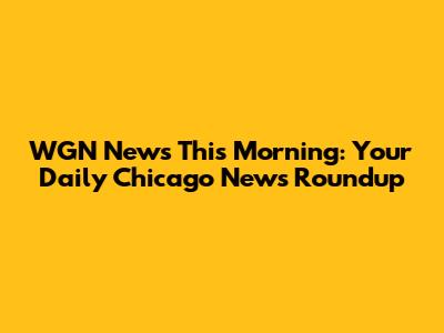 WGN News This Morning: Your Daily Chicago News Roundup