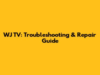 WJ TV: Troubleshooting & Repair Guide