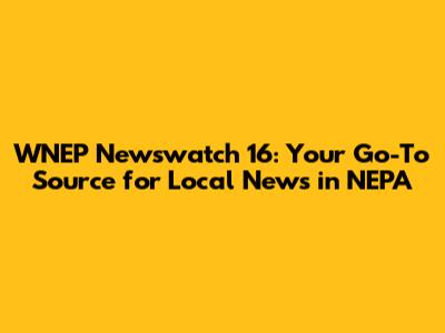 WNEP Newswatch 16: Your Go-To Source for Local News in NEPA