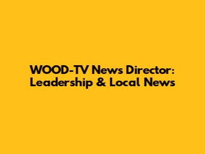 WOOD-TV News Director: Leadership & Local News