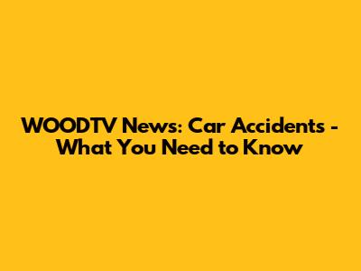 WOODTV News: Car Accidents - What You Need to Know