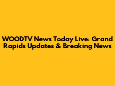 WOODTV News Today Live: Grand Rapids Updates & Breaking News