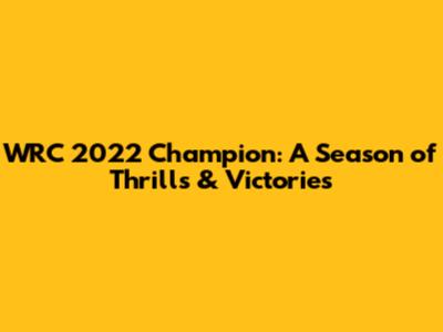 WRC 2022 Champion: A Season of Thrills & Victories