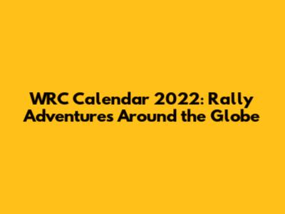 WRC Calendar 2022: Rally Adventures Around the Globe
