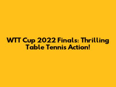 WTT Cup 2022 Finals: Thrilling Table Tennis Action!