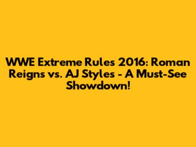 WWE Extreme Rules 2016: Roman Reigns vs. AJ Styles - A Must-See Showdown!