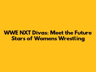 WWE NXT Divas: Meet the Future Stars of Women's Wrestling