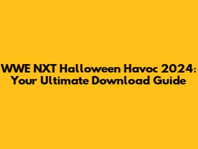 WWE NXT Halloween Havoc 2024: Your Ultimate Download Guide