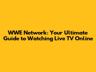 WWE Network: Your Ultimate Guide to Watching Live TV Online