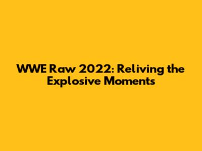 WWE Raw 2022: Reliving the Explosive Moments