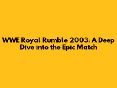 WWE Royal Rumble 2003: A Deep Dive into the Epic Match