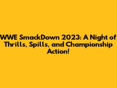 WWE SmackDown 2023: A Night of Thrills, Spills, and Championship Action!