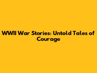 WWII War Stories: Untold Tales of Courage