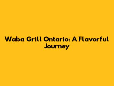 Waba Grill Ontario: A Flavorful Journey