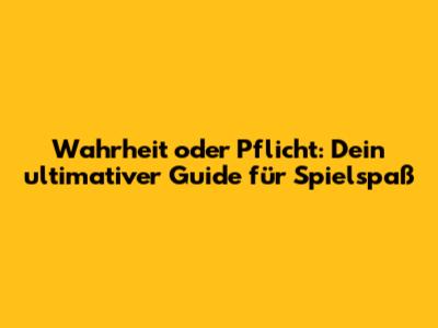 Wahrheit oder Pflicht: Dein ultimativer Guide für Spielspaß