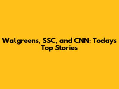 Walgreens, SSC, and CNN: Today's Top Stories