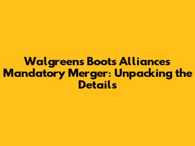 Walgreens Boots Alliance's Mandatory Merger: Unpacking the Details