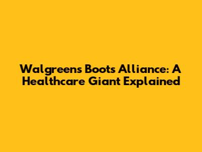 Walgreens Boots Alliance: A Healthcare Giant Explained