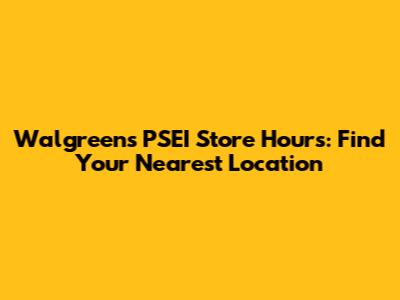 Walgreens PSEI Store Hours: Find Your Nearest Location