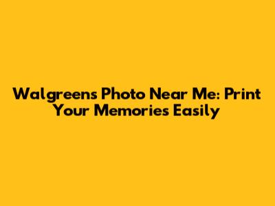 Walgreens Photo Near Me: Print Your Memories Easily