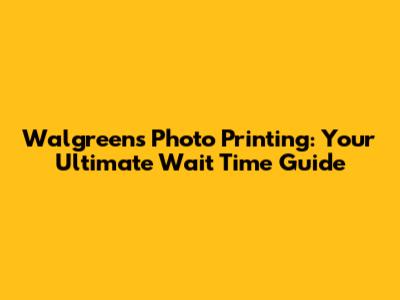 Walgreens Photo Printing: Your Ultimate Wait Time Guide