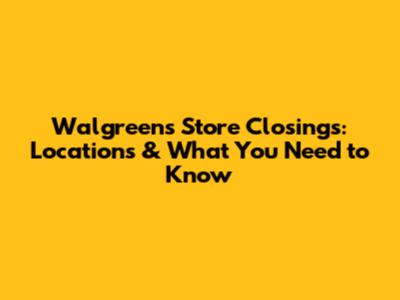 Walgreens Store Closings: Locations & What You Need to Know