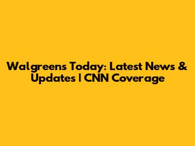 Walgreens Today: Latest News & Updates | CNN Coverage