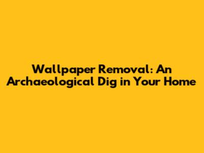 Wallpaper Removal: An Archaeological Dig in Your Home