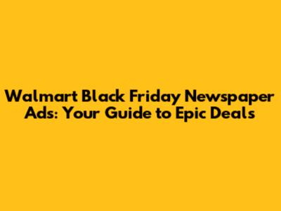 Walmart Black Friday Newspaper Ads: Your Guide to Epic Deals