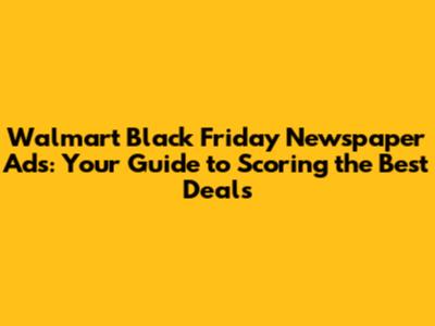 Walmart Black Friday Newspaper Ads: Your Guide to Scoring the Best Deals