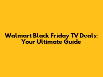 Walmart Black Friday TV Deals: Your Ultimate Guide