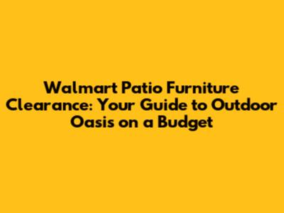 Walmart Patio Furniture Clearance: Your Guide to Outdoor Oasis on a Budget