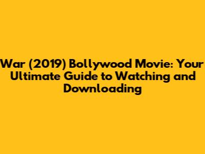 War (2019) Bollywood Movie: Your Ultimate Guide to Watching and Downloading