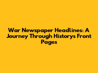 War Newspaper Headlines: A Journey Through History's Front Pages