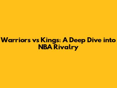 Warriors vs Kings: A Deep Dive into NBA Rivalry