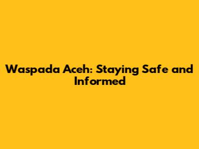 Waspada Aceh: Staying Safe and Informed