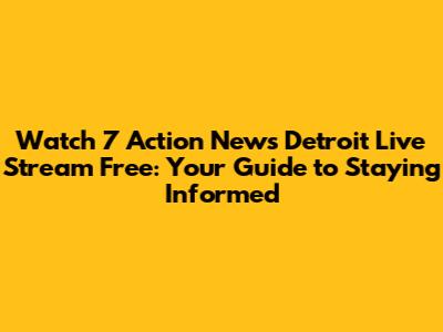 Watch 7 Action News Detroit Live Stream Free: Your Guide to Staying Informed