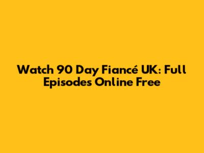 Watch 90 Day Fiancé UK: Full Episodes Online Free