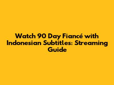 Watch 90 Day Fiancé with Indonesian Subtitles: Streaming Guide