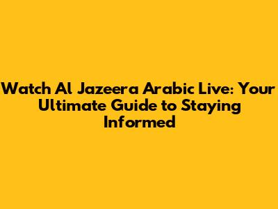 Watch Al Jazeera Arabic Live: Your Ultimate Guide to Staying Informed