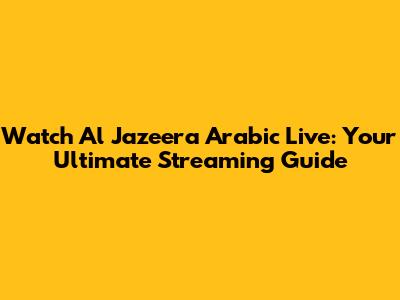 Watch Al Jazeera Arabic Live: Your Ultimate Streaming Guide