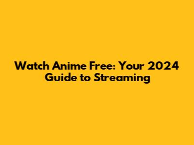 Watch Anime Free: Your 2024 Guide to Streaming