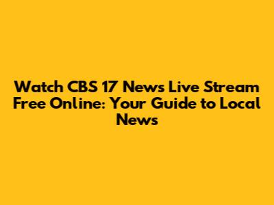Watch CBS 17 News Live Stream Free Online: Your Guide to Local News