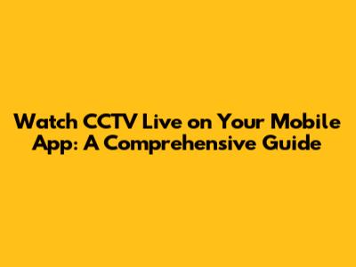 Watch CCTV Live on Your Mobile App: A Comprehensive Guide