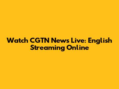 Watch CGTN News Live: English Streaming Online