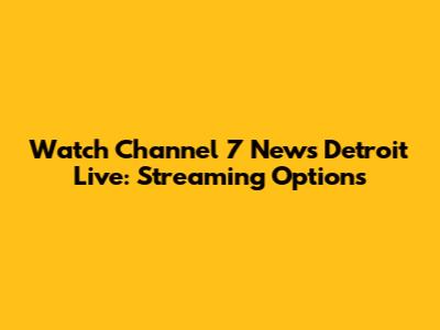 Watch Channel 7 News Detroit Live: Streaming Options