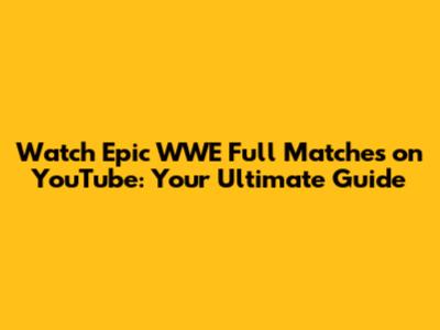 Watch Epic WWE Full Matches on YouTube: Your Ultimate Guide