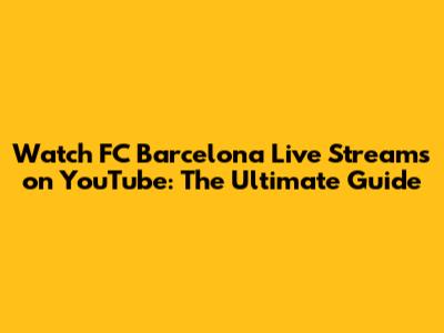 Watch FC Barcelona Live Streams on YouTube: The Ultimate Guide