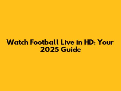 Watch Football Live in HD: Your 2025 Guide