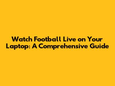 Watch Football Live on Your Laptop: A Comprehensive Guide
